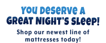 You Deserve A Great Night’s Sleep! Shop our newest line of mattresses today!