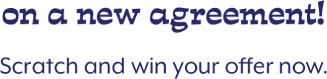 on a new agreement! Scratch and win your offer now.