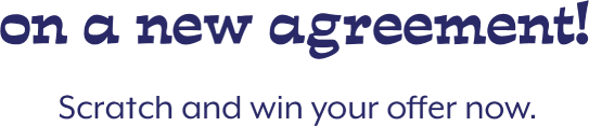 on a new agreement! Scratch and win your offer now.