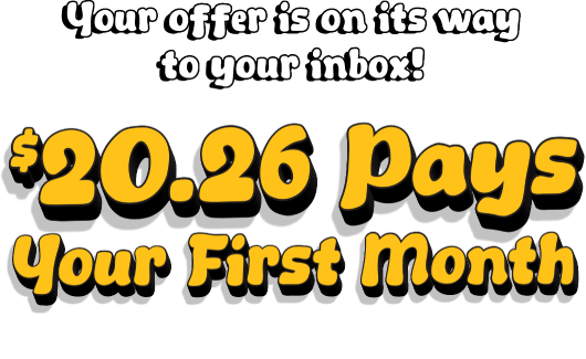 Your offer is on its way to your inbox! $20.26 pays your first month. Check your email for details.