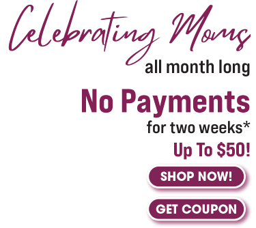 Celebrate Moms all month long No payments for two weeks* Up to $50!
