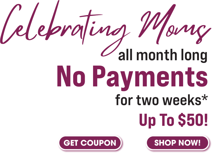 Celebrate Moms all month long No payments for two weeks* Up to $50!